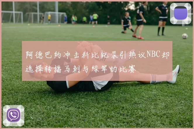 阿德巴约冲击科比纪录引热议NBC却选择转播马刺与绿军的比赛
