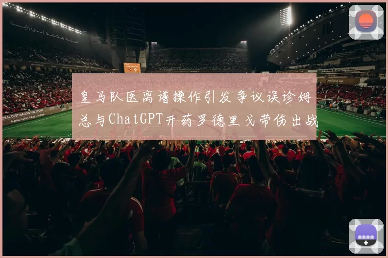皇马队医离谱操作引发争议误诊姆总与ChatGPT开药罗德里戈带伤出战