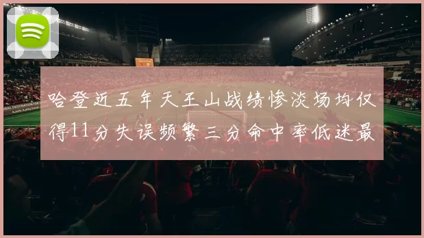哈登近五年天王山战绩惨淡场均仅得11分失误频繁三分命中率低迷最终均遭淘汰