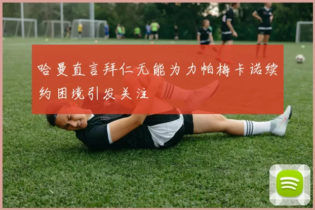 哈曼直言拜仁无能为力帕梅卡诺续约困境引发关注