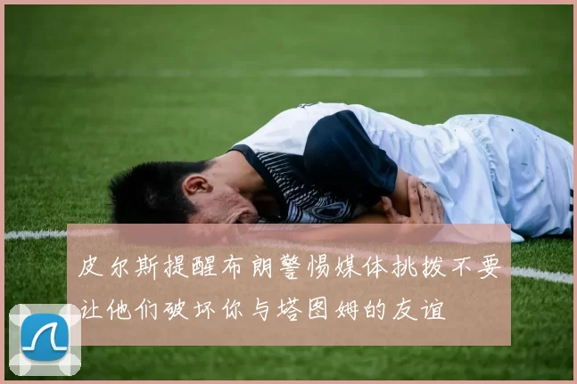 皮尔斯提醒布朗警惕媒体挑拨不要让他们破坏你与塔图姆的友谊