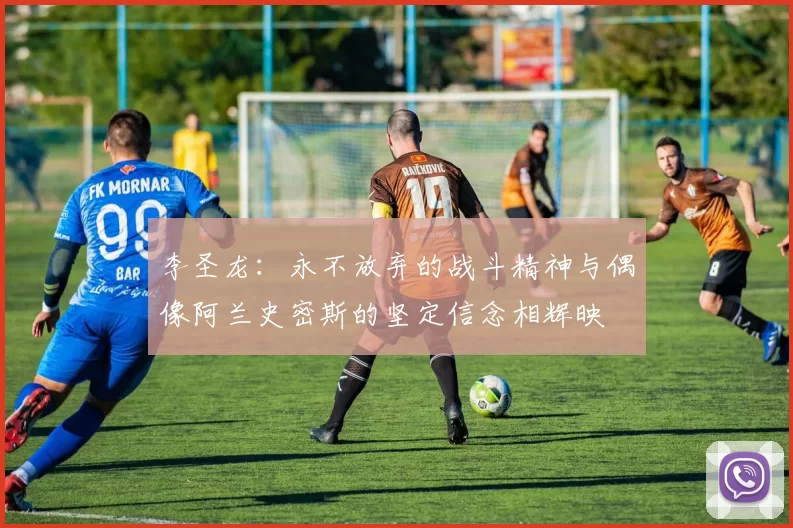 李圣龙：永不放弃的战斗精神与偶像阿兰史密斯的坚定信念相辉映